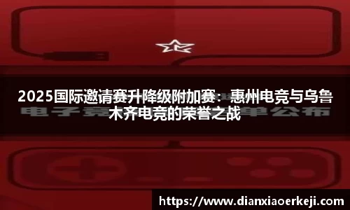 2025国际邀请赛升降级附加赛：惠州电竞与乌鲁木齐电竞的荣誉之战