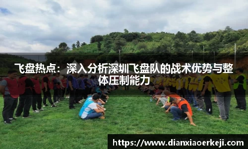 飞盘热点：深入分析深圳飞盘队的战术优势与整体压制能力