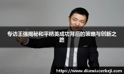 专访王强揭秘和平精英成功背后的策略与创新之路